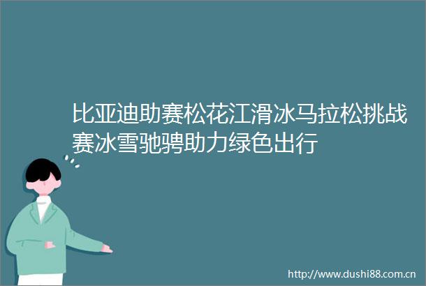比亚迪助赛松花江滑冰马拉松挑战赛冰雪驰骋助力绿色出行