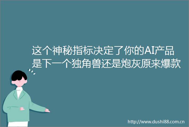 这个神秘指标决定了你的AI产品是下一个独角兽还是炮灰原来爆款是可被量化和预测的