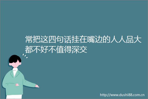 常把这四句话挂在嘴边的人人品大都不好不值得深交