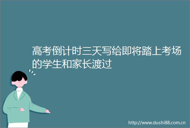 高考倒计时三天写给即将踏上考场的学生和家长渡过