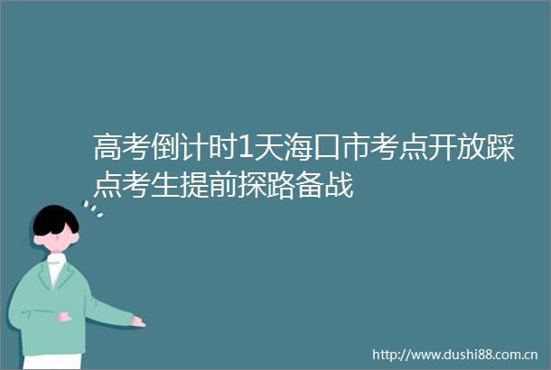高考倒计时1天海口市考点开放踩点考生提前探路备战