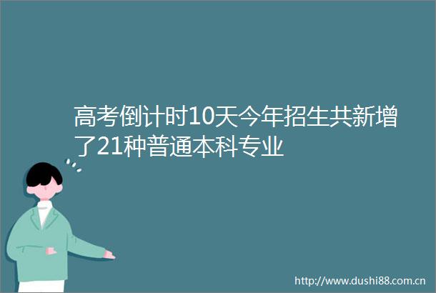高考倒计时10天今年招生共新增了21种普通本科专业