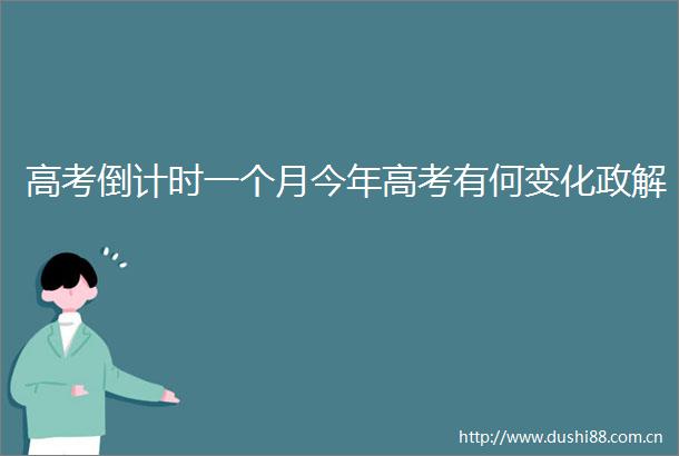 高考倒计时一个月今年高考有何变化政解