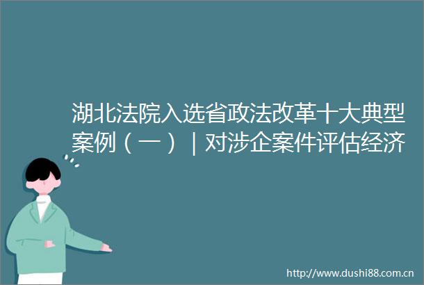 湖北入选省政法改革十大典型案例（一）｜对涉企案件评估经济影响为市场主体提供精准司法服务