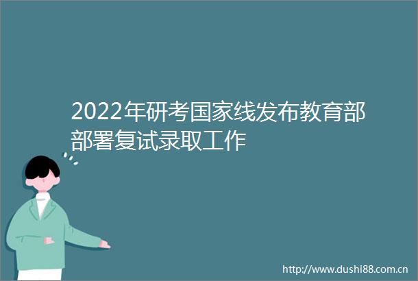 2022年研考线发布教育部部署复试录取工作