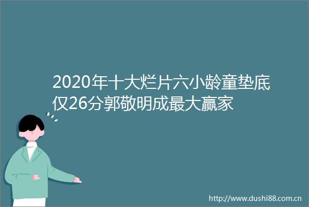 2020年十大烂片六小龄童垫底仅26分郭敬明成最大赢家