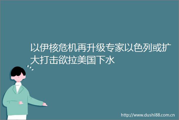 以伊核危机再升级专家以色列或扩大打击欲拉美国下水