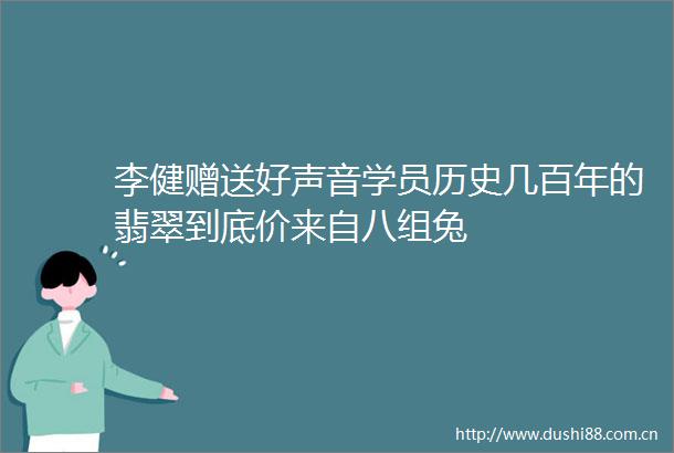 李健赠送好声音学员历史几百年的翡翠到底价来自八组兔