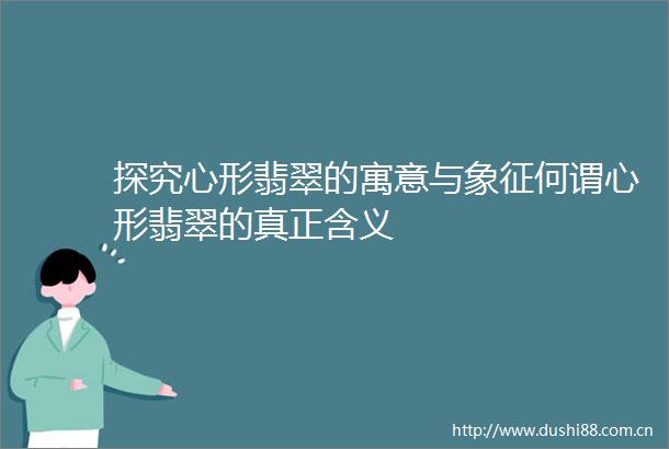 探究心形翡翠的寓意与象征何谓心形翡翠的真正含义