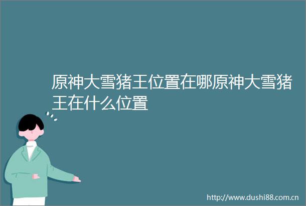 原神大雪猪王位置在哪原神大雪猪王在什么位置