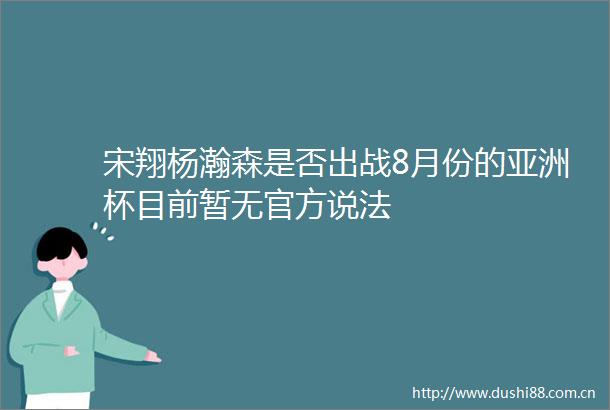 宋翔杨瀚森是否出战8月份的亚洲杯目前暂无官方说法