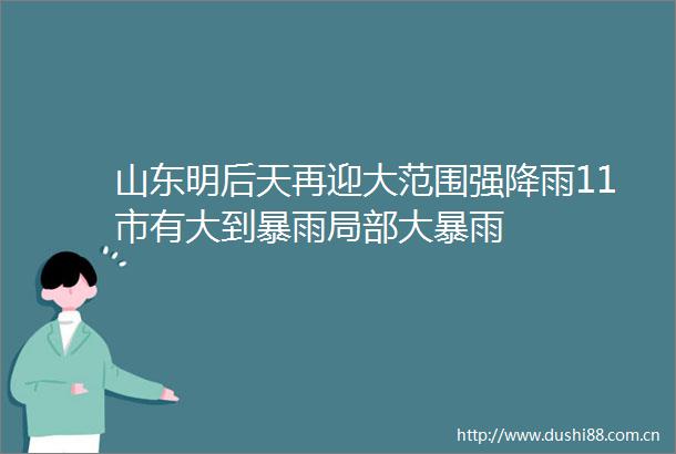山东明后天再迎大范围强降雨11市有大到暴雨局部大暴雨
