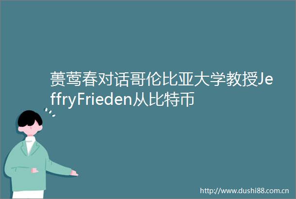 蒉莺春对话哥伦比亚大学教授JeffryFrieden从比特币到央行数字货币货币战争如何重塑世界