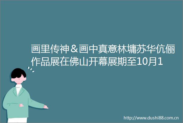 画里传神＆画中真意林墉苏华伉俪作品展在佛山开幕展期至10月15日