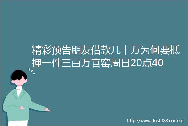 精彩预告朋友借款几十万为何要抵押一件三百万官窑周日20点40分拍宝见真相