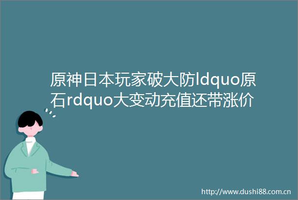 原神玩家破大防ldquo原石rdquo大变动充值还带涨价的