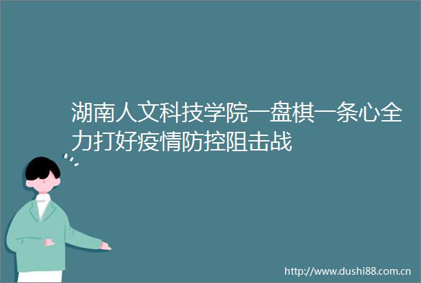 湖南人文科技学院一盘棋一条心全力打好疫情防控阻击战
