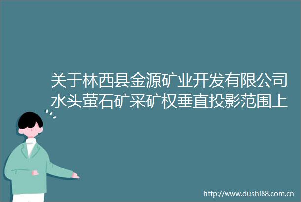 关于林西县金源矿业开发有限公司水头萤石矿采矿权垂直投影范围上部和深部普查的协议出让公示