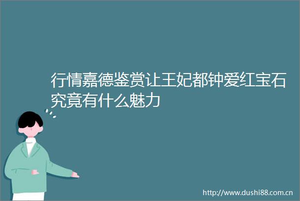 行情嘉德鉴赏让王妃都钟爱红宝石究竟有什么魅力