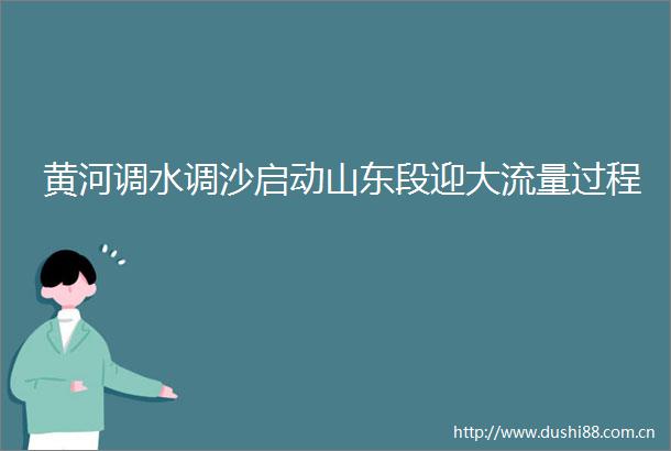 黄河调水调沙启动山东段迎大流量过程