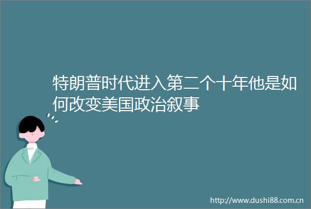 特朗普时代进入第二个十年他是如何改变美国叙事