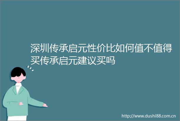 深圳传承启元性价比如何值不值得买传承启元建议买吗