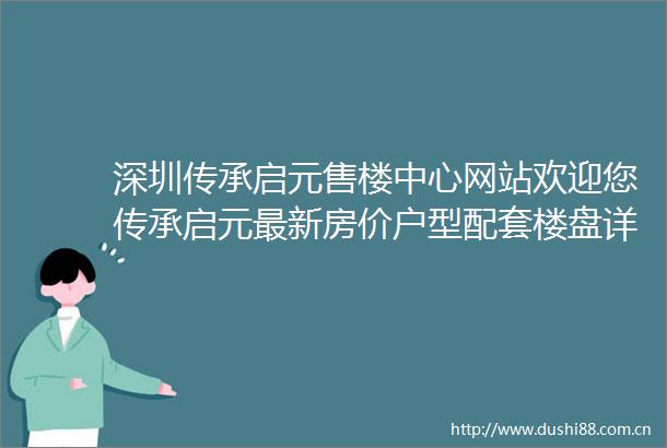 深圳传承启元售楼中心网站欢迎您传承启元最新房价户型配套楼盘详情售楼处