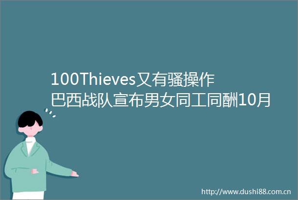 100Thieves又有骚操作巴西战队宣布男女同工同酬10月上半8起营销一览