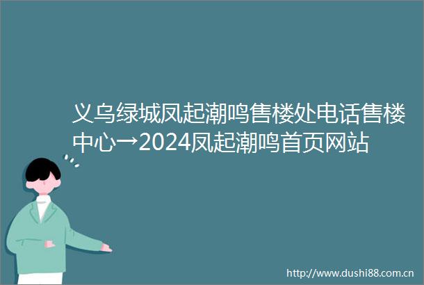 义乌绿城凤起潮鸣售楼处电话售楼中心→2024凤起潮鸣首页网站楼盘百科
