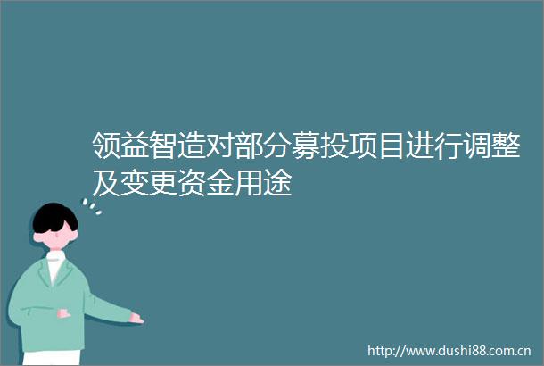 领益智造对部分募投项目进行调整及变更资金用途