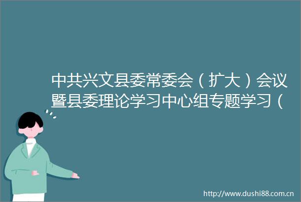 兴文县委常委会（扩大）会议暨县委理论学习中心组专题学习（扩大）会召开