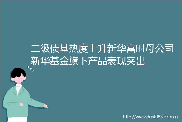 二级债基热度上升新华富时母公司新华基金旗下产品表现突出