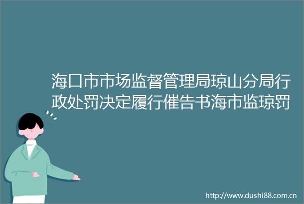海口市市场监督管理局琼山分局行政决定履行催告书海市监琼罚催〔2025〕9号