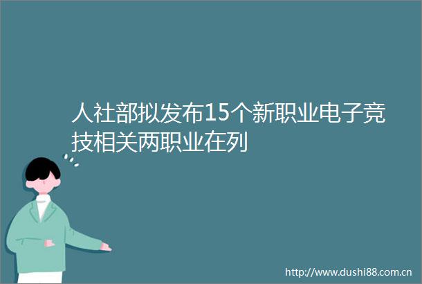 人社部拟发布15个新职业电子竞技相关两职业在列
