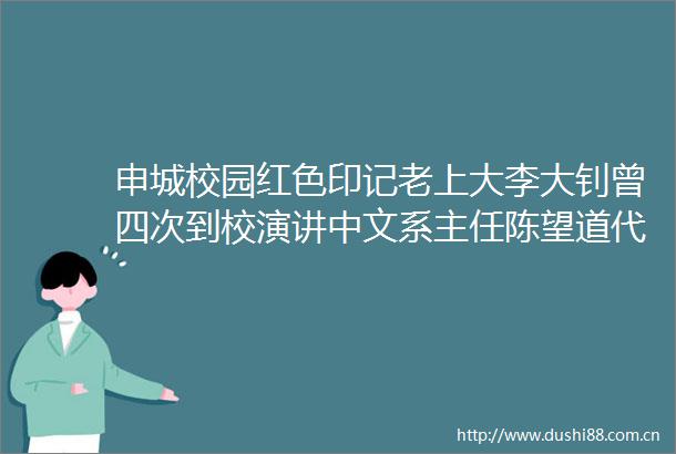 申城校园红色印记老上大李大钊曾四次到校演讲中文系主任陈望道代理校务