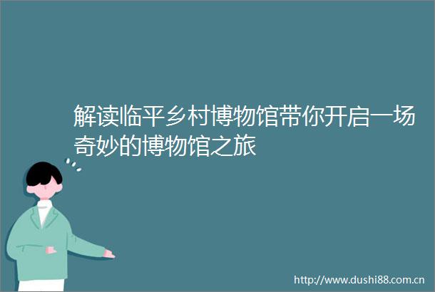 解读临平乡村博物馆带你开启一场奇妙的博物馆之旅