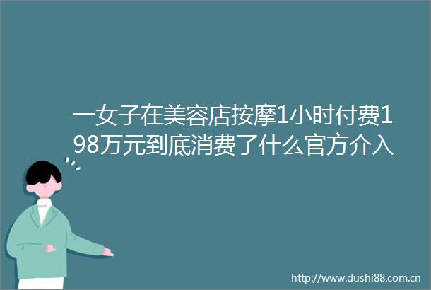 一女子在美容店按摩1小时付费198万元到底消费了什么官方介入调查