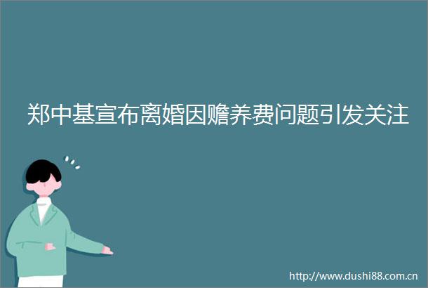 郑中基宣布离婚因赡养费问题引发关注
