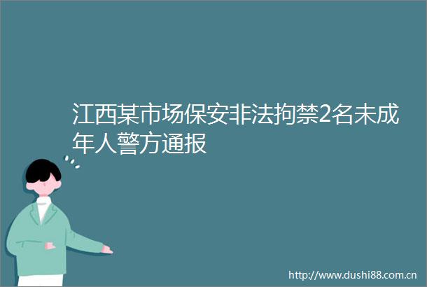 江西某市场保安拘禁2名未成年人警方通报
