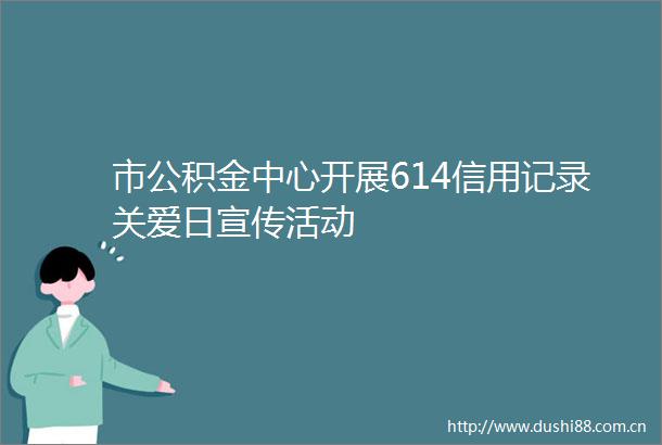 市公积金中心开展614信用记录关爱日宣传活动