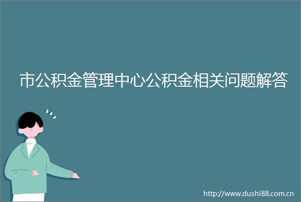 市公积金管理中心公积金相关问题解答