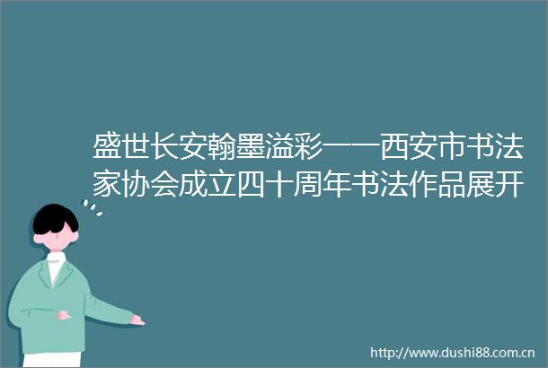 盛世长安翰墨溢彩一一西安市书法家协会成立四十周年书法作品展开幕