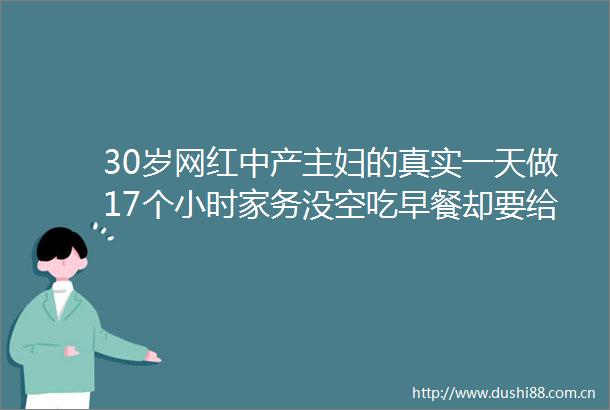 30岁网红中产主妇的真实一天做17个小时家务没空吃早餐却要给保姆做饭