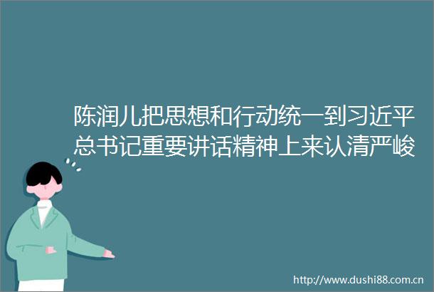 陈润儿把思想和行动统一到总书记重要讲话精神上来认清严峻形势突出重