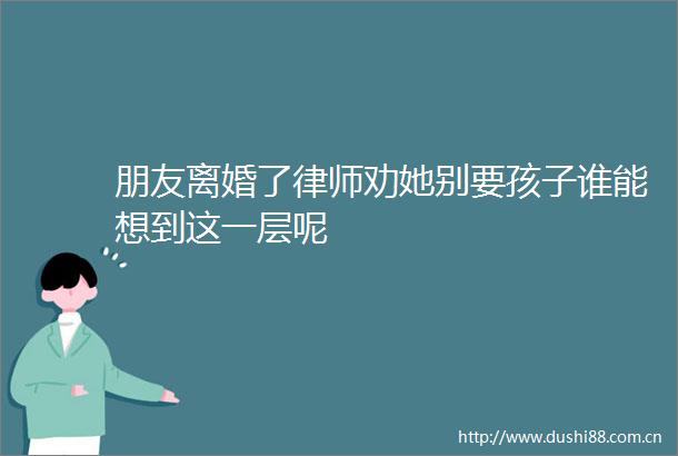 朋友离婚了律师劝她别要孩子谁能想到这一层呢