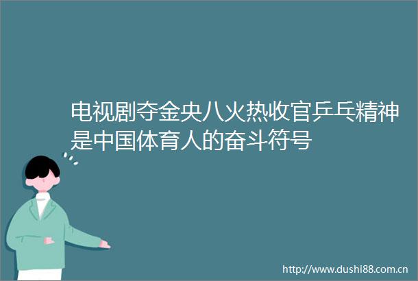 电视剧夺金央八火热收官乒乓精神是体育人的奋斗符号