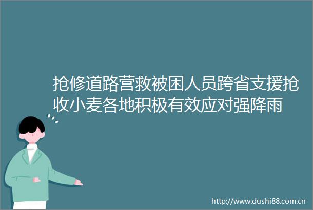 抢修道路营救被困人员跨省支援抢收小麦各地积极有效应对强降雨
