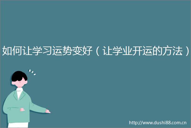如何让学习运势变好（让学业开运的方法）