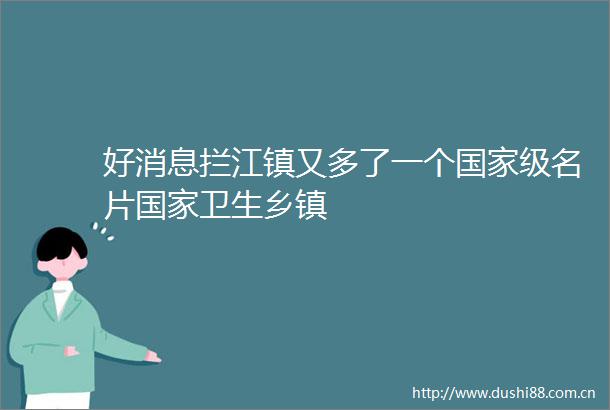 好消息拦江镇又多了一个级名片卫生乡镇