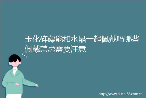 玉化砗磲能和水晶一起佩戴吗哪些佩戴禁忌需要注意